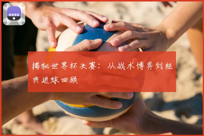 揭秘世界杯决赛：从战术博弈到经典进球回顾