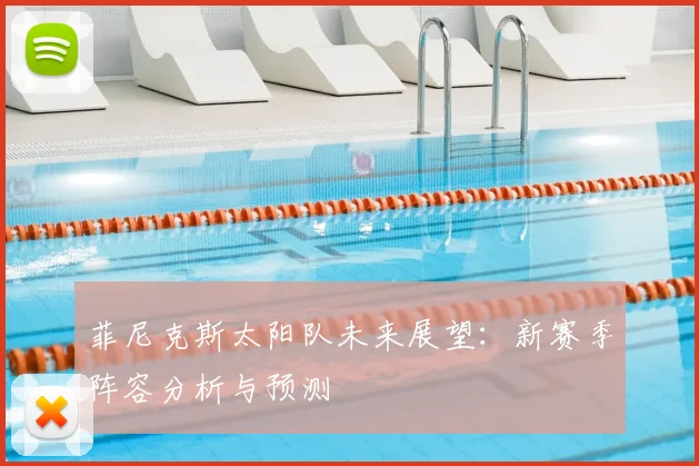 菲尼克斯太阳队未来展望：新赛季阵容分析与预测