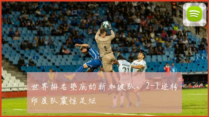 世界排名垫底的新加坡队，2-1逆转印度队震惊足坛