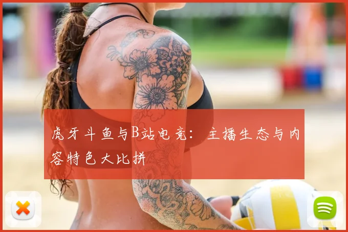 虎牙斗鱼与B站电竞：主播生态与内容特色大比拼
