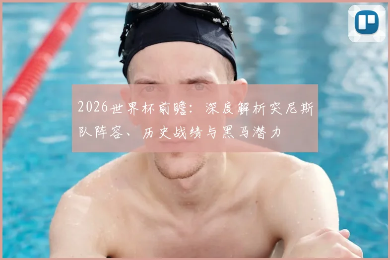 2026世界杯前瞻：深度解析突尼斯队阵容、历史战绩与黑马潜力