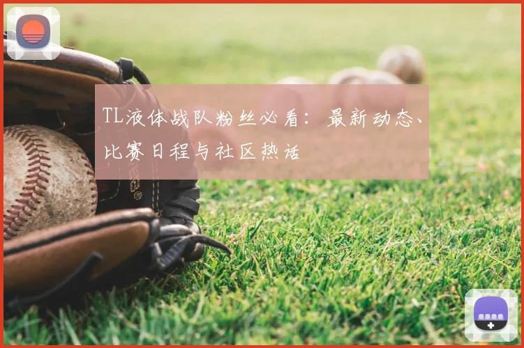 TL液体战队粉丝必看:最新动态、比赛日程与社区热话