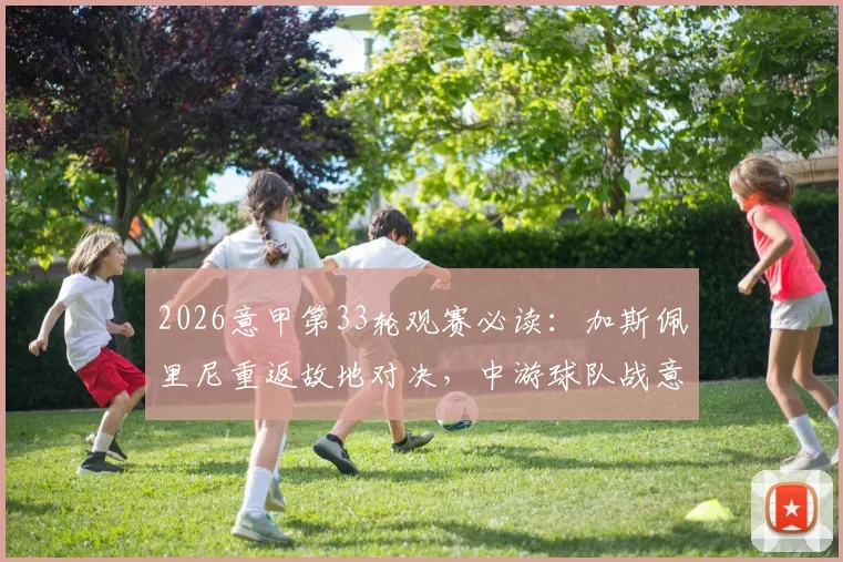 2026意甲第33轮观赛必读：加斯佩里尼重返故地对决，中游球队战意成关键，附详细对阵时间与看点解析