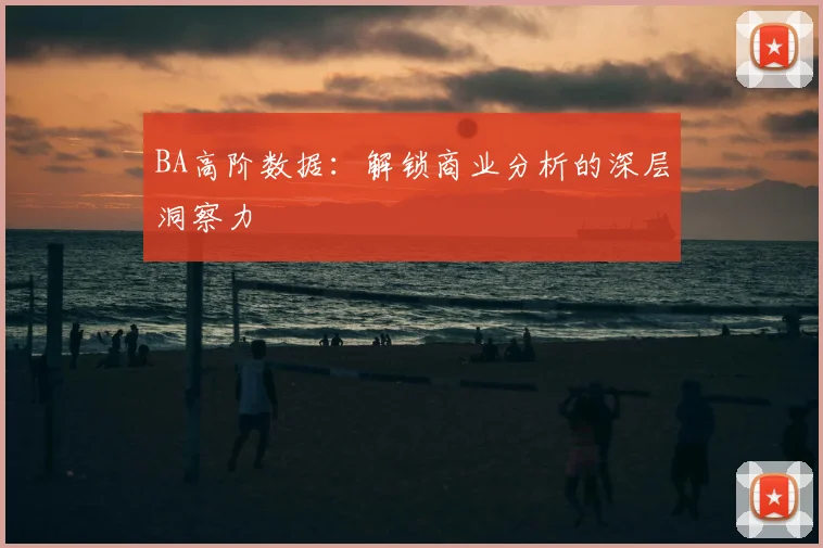 BA高阶数据：解锁商业分析的深层洞察力