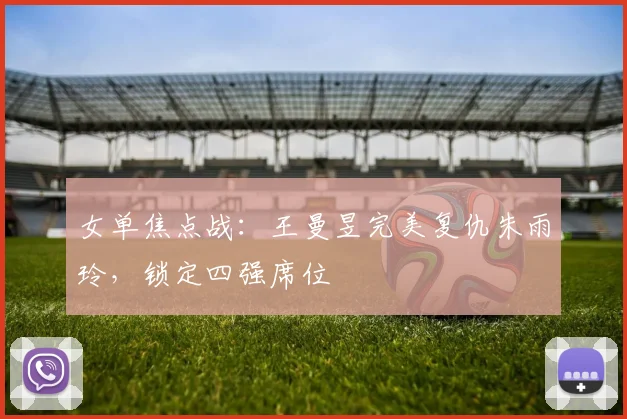 女单焦点战：王曼昱完美复仇朱雨玲，锁定四强席位
