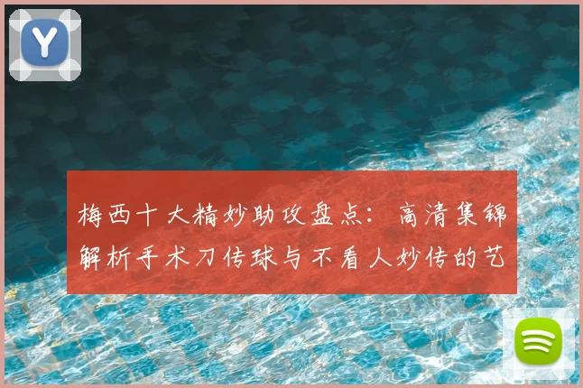 梅西十大精妙助攻盘点：高清集锦解析手术刀传球与不看人妙传的艺术