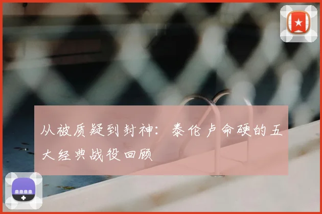 从被质疑到封神：泰伦卢命硬的五大经典战役回顾