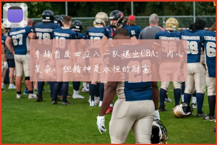 李楠首度回应八一队退出CBA：内心复杂，但精神是永恒的财富