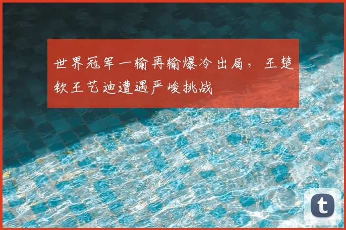 世界冠军一输再输爆冷出局，王楚钦王艺迪遭遇严峻挑战