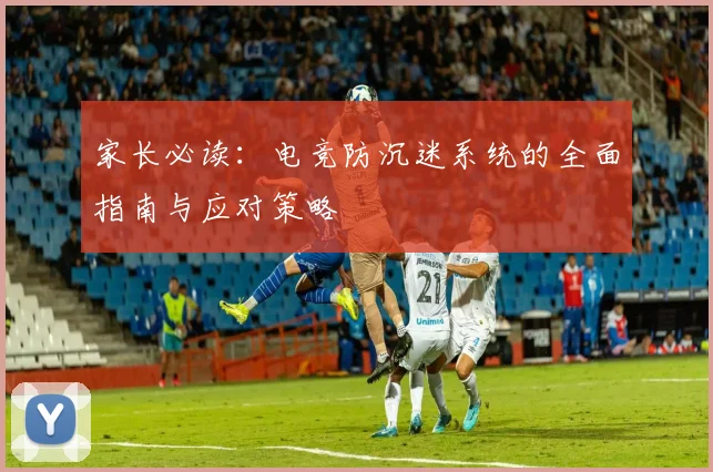家长必读：电竞防沉迷系统的全面指南与应对策略
