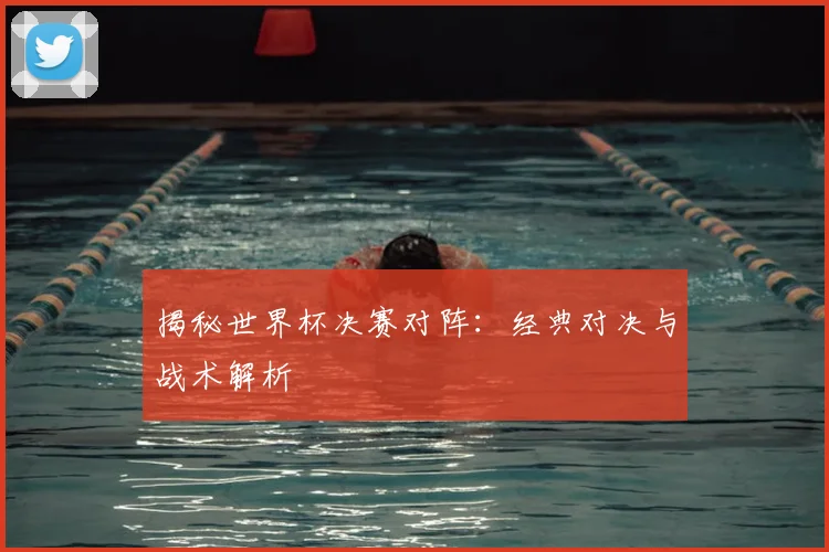 揭秘世界杯决赛对阵：经典对决与战术解析