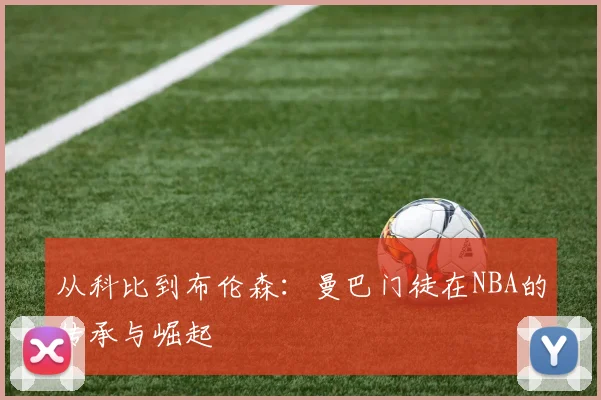 从科比到布伦森：曼巴门徒在NBA的传承与崛起