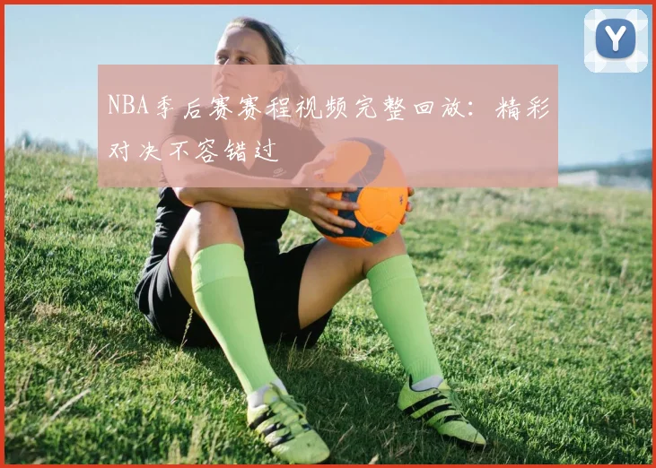 NBA季后赛赛程视频完整回放：精彩对决不容错过