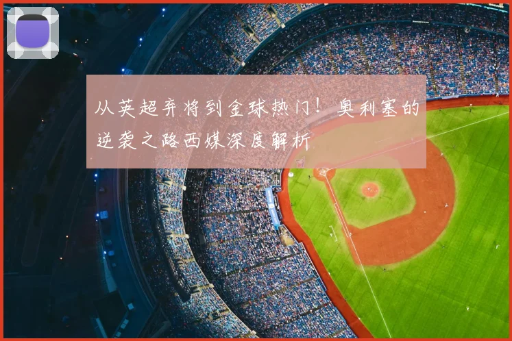 从英超弃将到金球热门！奥利塞的逆袭之路西媒深度解析