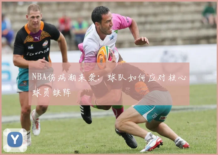 NBA伤病潮来袭：球队如何应对核心球员缺阵