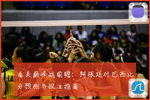 南美巅峰战前瞻：阿根廷对巴西比分预测与投注指南