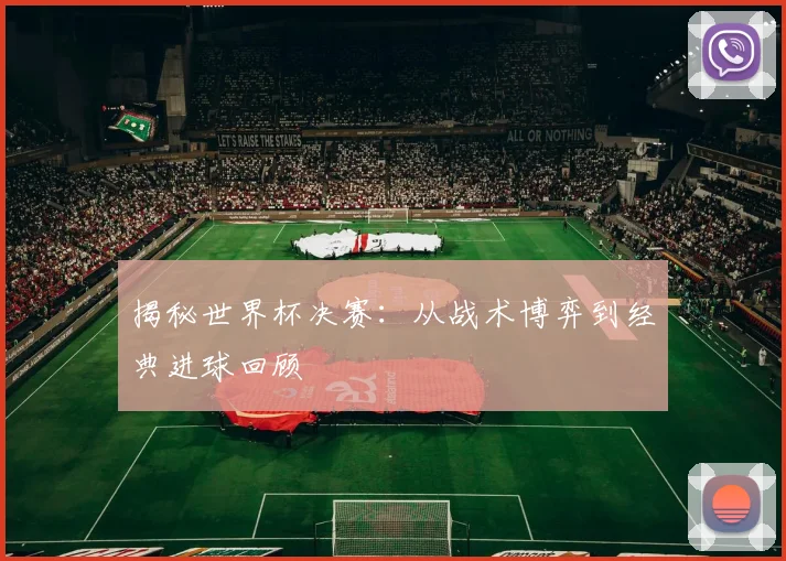 揭秘世界杯决赛：从战术博弈到经典进球回顾