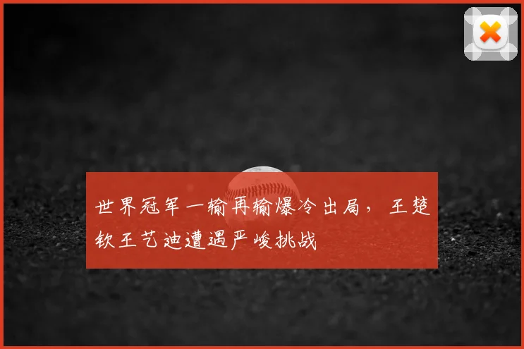 世界冠军一输再输爆冷出局，王楚钦王艺迪遭遇严峻挑战