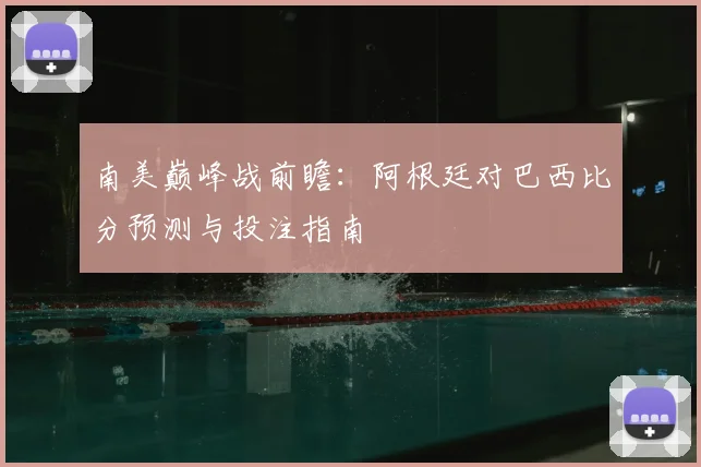 南美巅峰战前瞻：阿根廷对巴西比分预测与投注指南