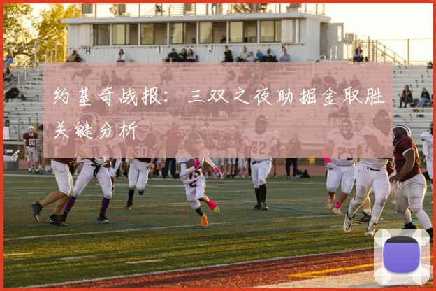 约基奇战报：三双之夜助掘金取胜关键分析