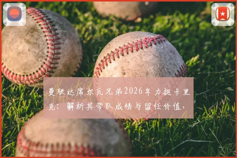 曼联达席尔瓦兄弟2026年力挺卡里克：解析其带队成绩与留任价值，为何他值得一个成长机会