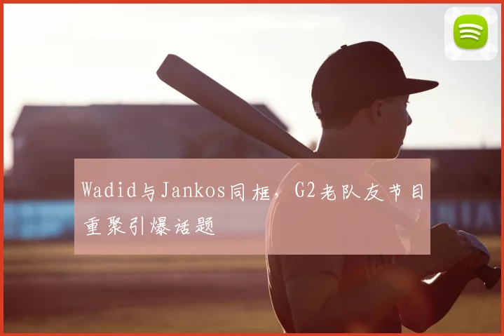 Wadid与Jankos同框,G2老队友节目重聚引爆话题