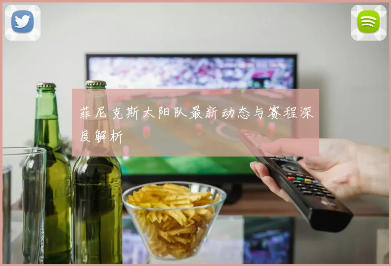 菲尼克斯太阳队最新动态与赛程深度解析