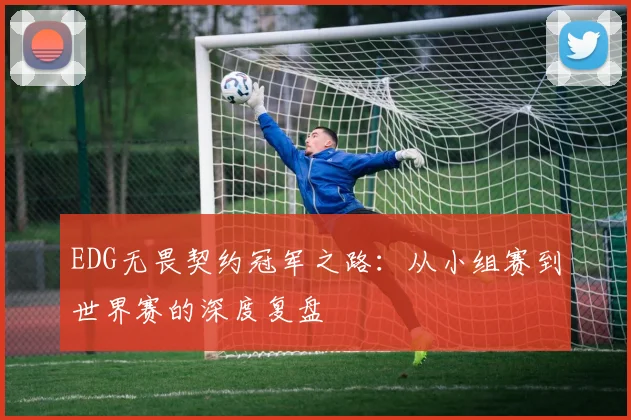 EDG无畏契约冠军之路：从小组赛到世界赛的深度复盘