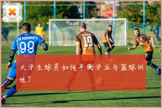 大学生球员如何平衡学业与篮球训练？