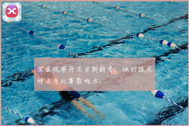 深度观察丹尼尔斯新秀：他的技术特点与比赛影响力。
