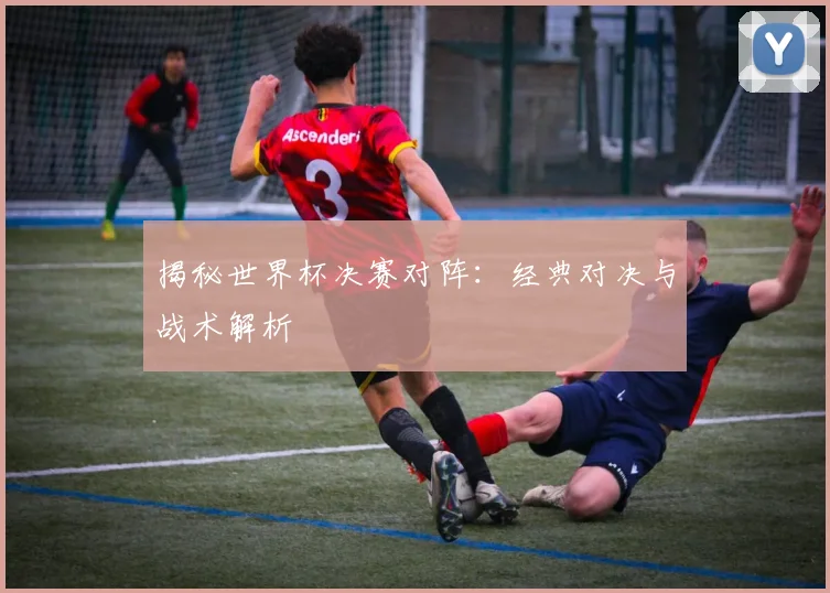 揭秘世界杯决赛对阵：经典对决与战术解析